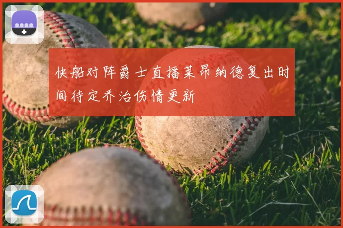 快船对阵爵士直播莱昂纳德复出时间待定乔治伤情更新