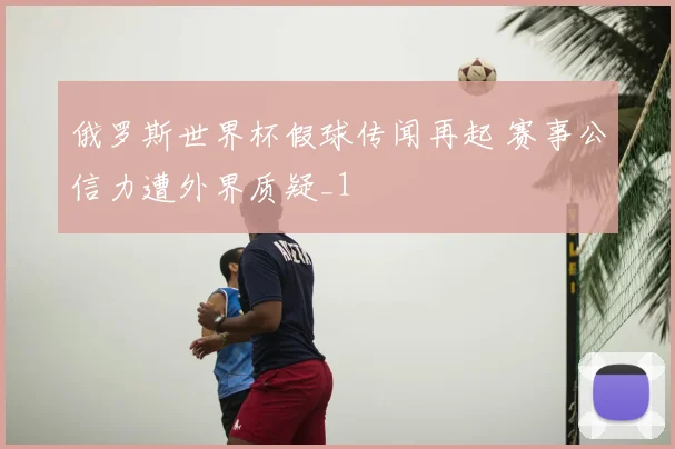 俄罗斯世界杯假球传闻再起 赛事公信力遭外界质疑_1
