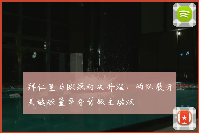 拜仁皇马欧冠对决升温，两队展开关键较量争夺晋级主动权
